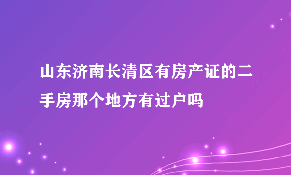 山东济南长清区有房产证的二手房那个地方有过户吗