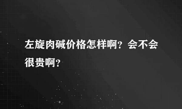 左旋肉碱价格怎样啊？会不会很贵啊？