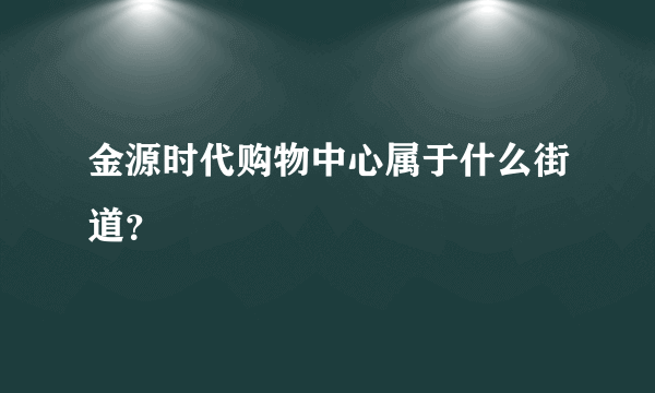 金源时代购物中心属于什么街道？