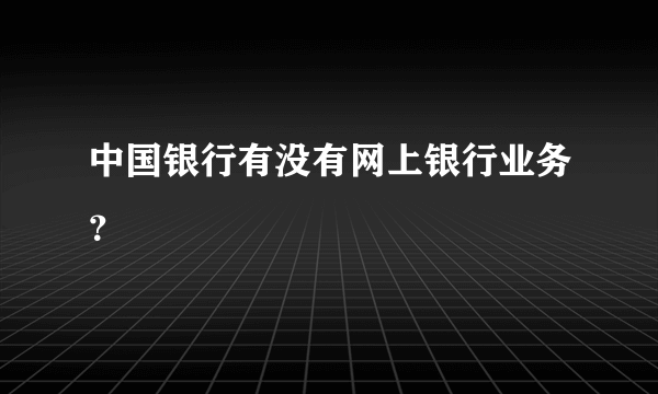 中国银行有没有网上银行业务？