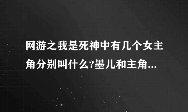 网游之我是死神中有几个女主角分别叫什么?墨儿和主角后来在一起了没？越详细越好！