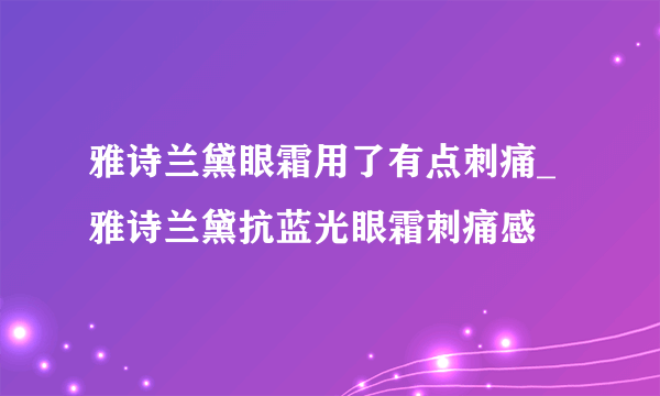 雅诗兰黛眼霜用了有点刺痛_雅诗兰黛抗蓝光眼霜刺痛感