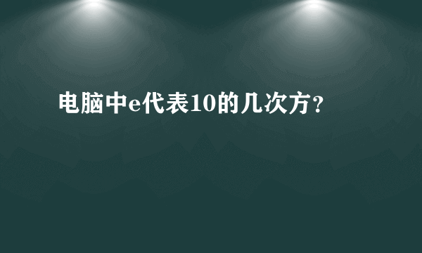 电脑中e代表10的几次方？