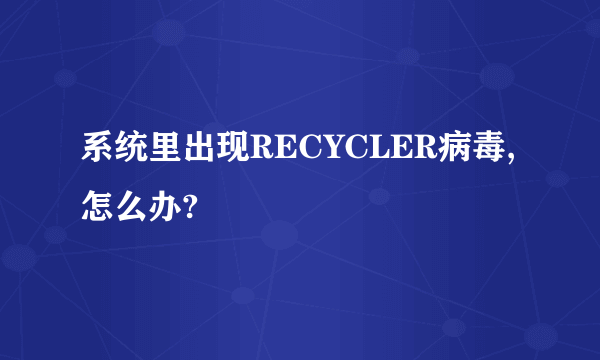 系统里出现RECYCLER病毒,怎么办?