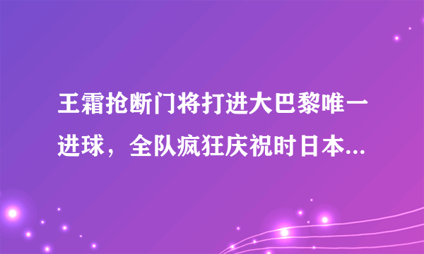 王霜抢断门将打进大巴黎唯一进球，全队疯狂庆祝时日本队长惨当背景帝，你如何看？