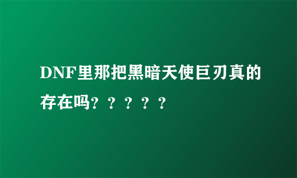 DNF里那把黑暗天使巨刃真的存在吗？？？？？