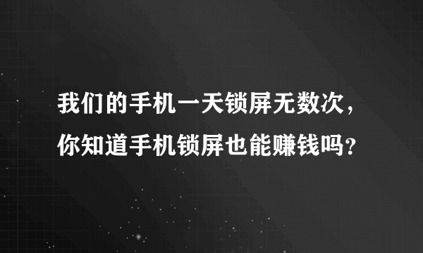 我们的手机一天锁屏无数次，你知道手机锁屏也能赚钱吗？