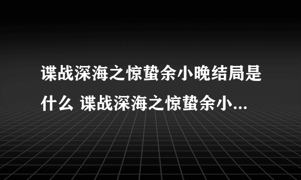 谍战深海之惊蛰余小晚结局是什么 谍战深海之惊蛰余小晚最后死了吗