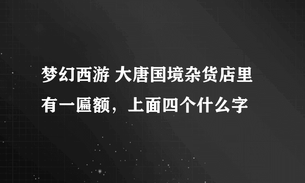 梦幻西游 大唐国境杂货店里有一匾额，上面四个什么字