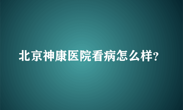 北京神康医院看病怎么样？