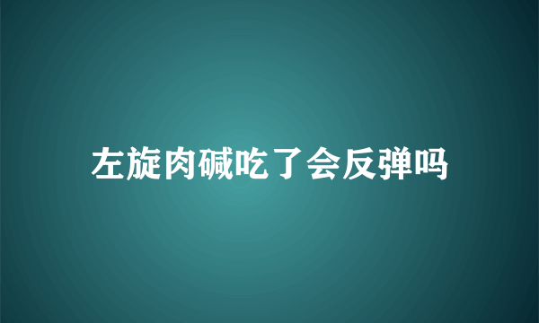 左旋肉碱吃了会反弹吗