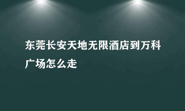 东莞长安天地无限酒店到万科广场怎么走