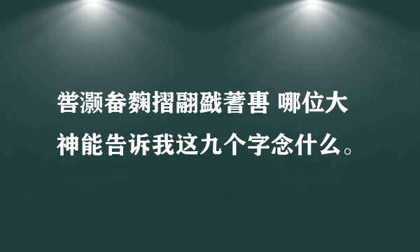 喾灏畚麴摺翮戤蓍軎 哪位大神能告诉我这九个字念什么。