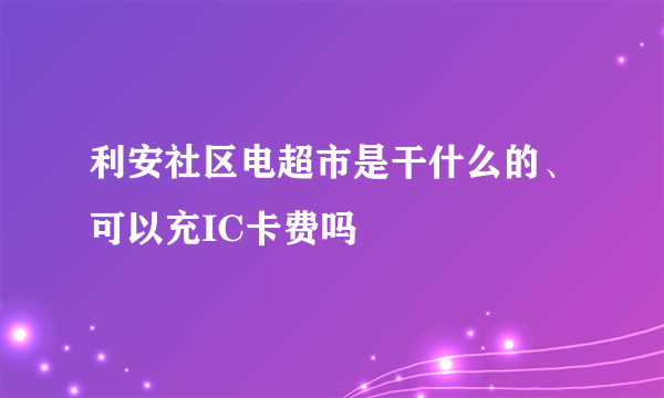 利安社区电超市是干什么的、可以充IC卡费吗