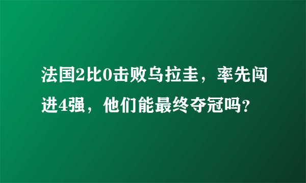 法国2比0击败乌拉圭，率先闯进4强，他们能最终夺冠吗？