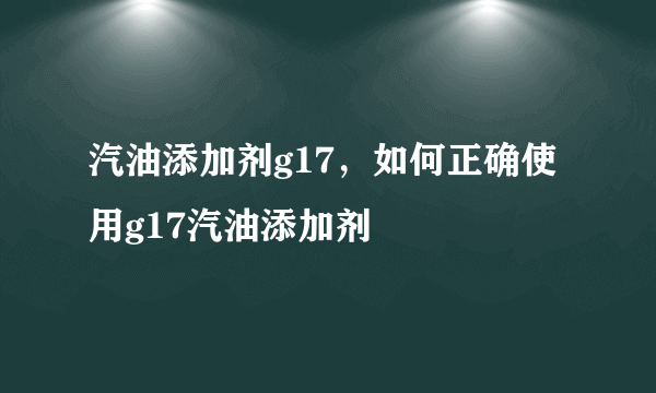 汽油添加剂g17，如何正确使用g17汽油添加剂