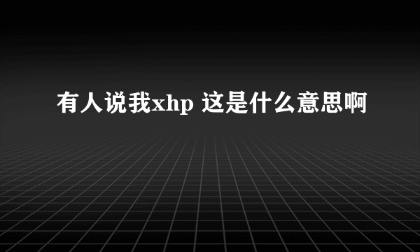 有人说我xhp 这是什么意思啊