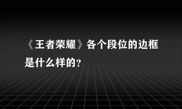 《王者荣耀》各个段位的边框是什么样的？