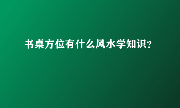 书桌方位有什么风水学知识？