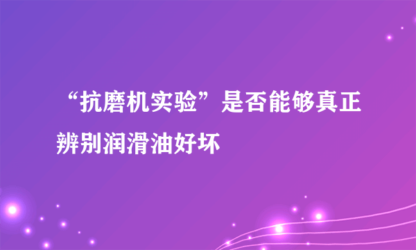 “抗磨机实验”是否能够真正辨别润滑油好坏