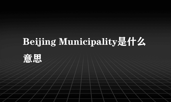 Beijing Municipality是什么意思