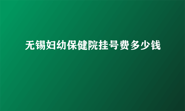 无锡妇幼保健院挂号费多少钱