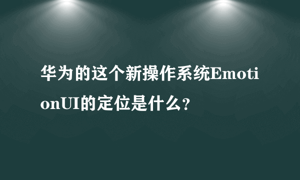 华为的这个新操作系统EmotionUI的定位是什么？