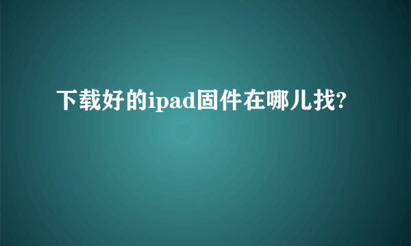 下载好的ipad固件在哪儿找?