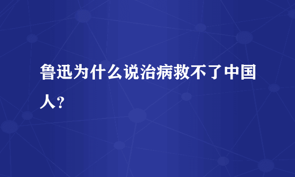 鲁迅为什么说治病救不了中国人？