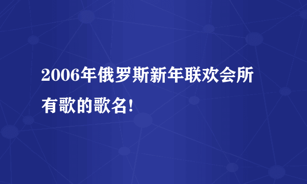 2006年俄罗斯新年联欢会所有歌的歌名!