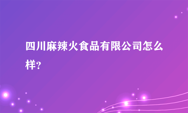 四川麻辣火食品有限公司怎么样？