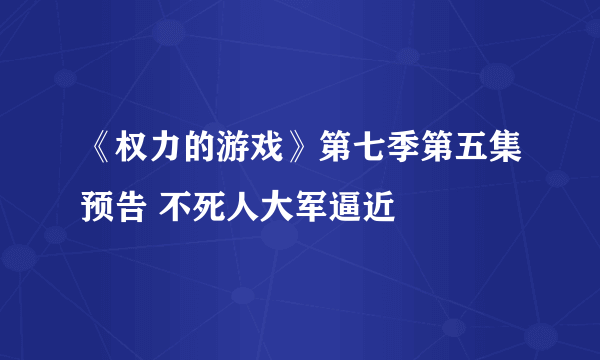 《权力的游戏》第七季第五集预告 不死人大军逼近