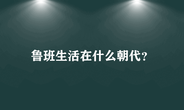 鲁班生活在什么朝代？