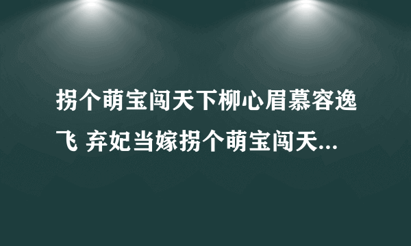 拐个萌宝闯天下柳心眉慕容逸飞 弃妃当嫁拐个萌宝闯天下免费阅读