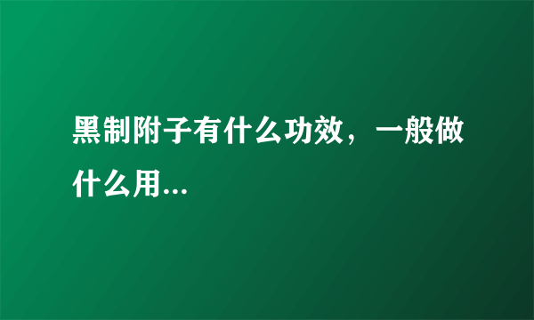 黑制附子有什么功效，一般做什么用...