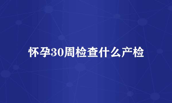 怀孕30周检查什么产检