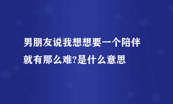 男朋友说我想想要一个陪伴 就有那么难?是什么意思