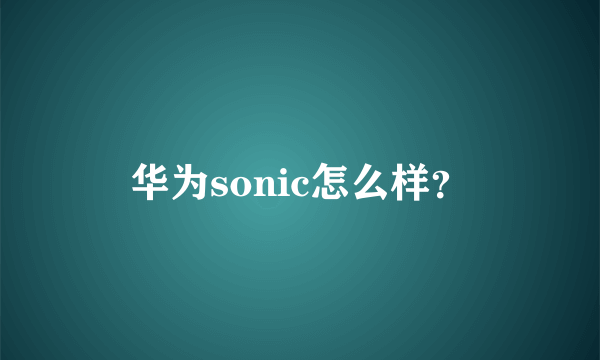 华为sonic怎么样？