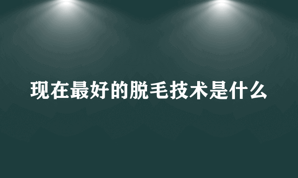 现在最好的脱毛技术是什么