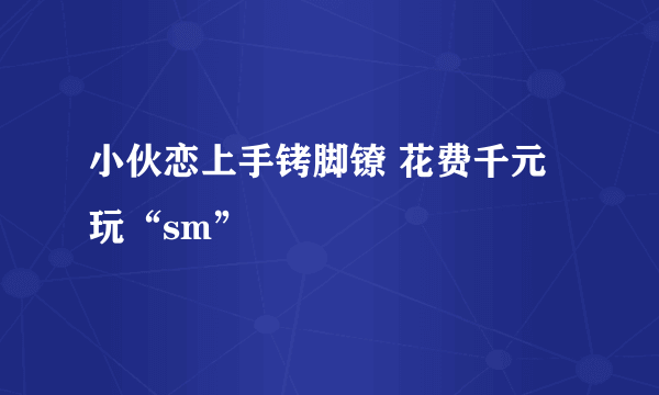 小伙恋上手铐脚镣 花费千元玩“sm”