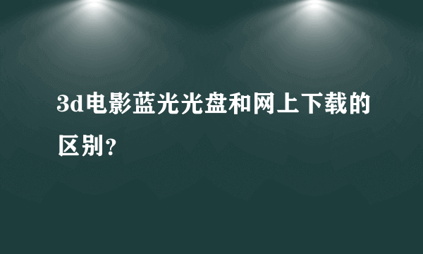 3d电影蓝光光盘和网上下载的区别？