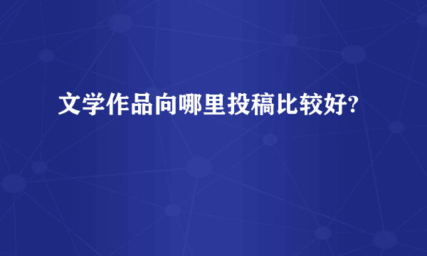 文学作品向哪里投稿比较好?