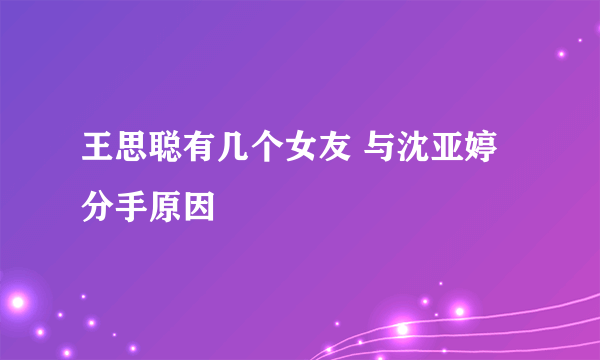 王思聪有几个女友 与沈亚婷分手原因