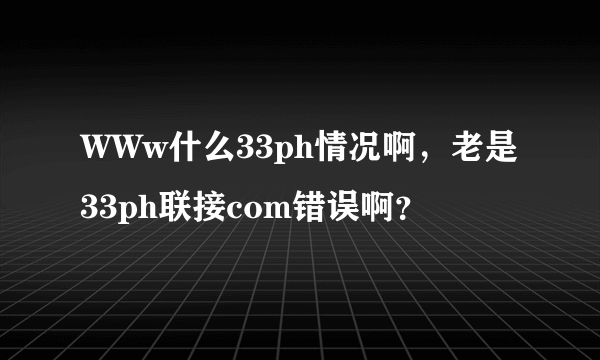 WWw什么33ph情况啊，老是33ph联接com错误啊？