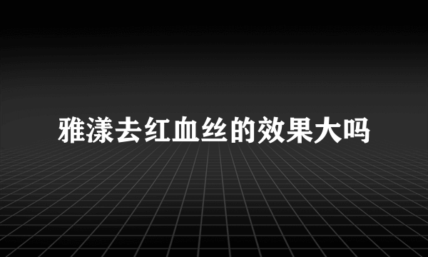 雅漾去红血丝的效果大吗