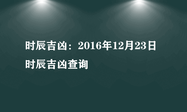 时辰吉凶：2016年12月23日时辰吉凶查询