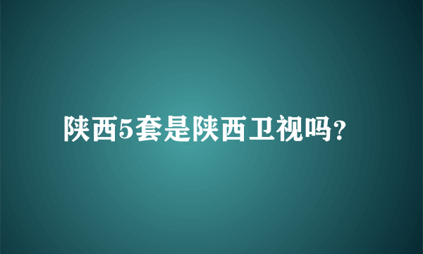 陕西5套是陕西卫视吗？