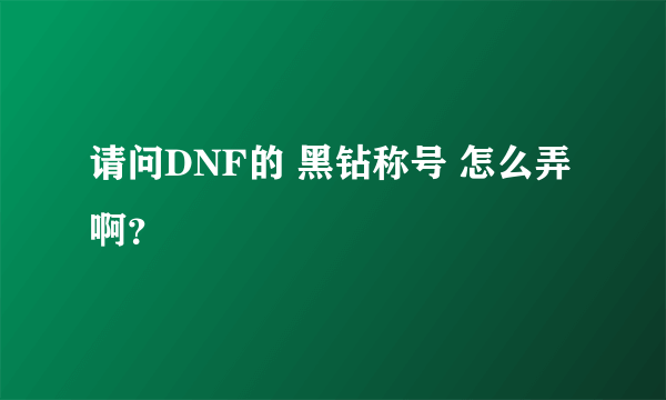 请问DNF的 黑钻称号 怎么弄啊？