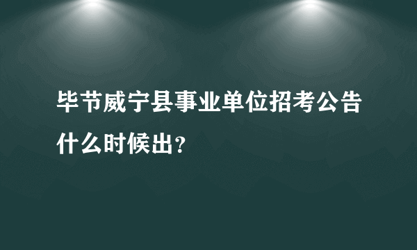 毕节威宁县事业单位招考公告什么时候出？