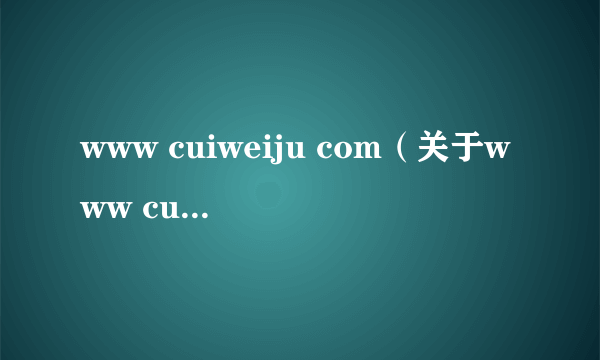 www cuiweiju com（关于www cuiweiju com的介绍）